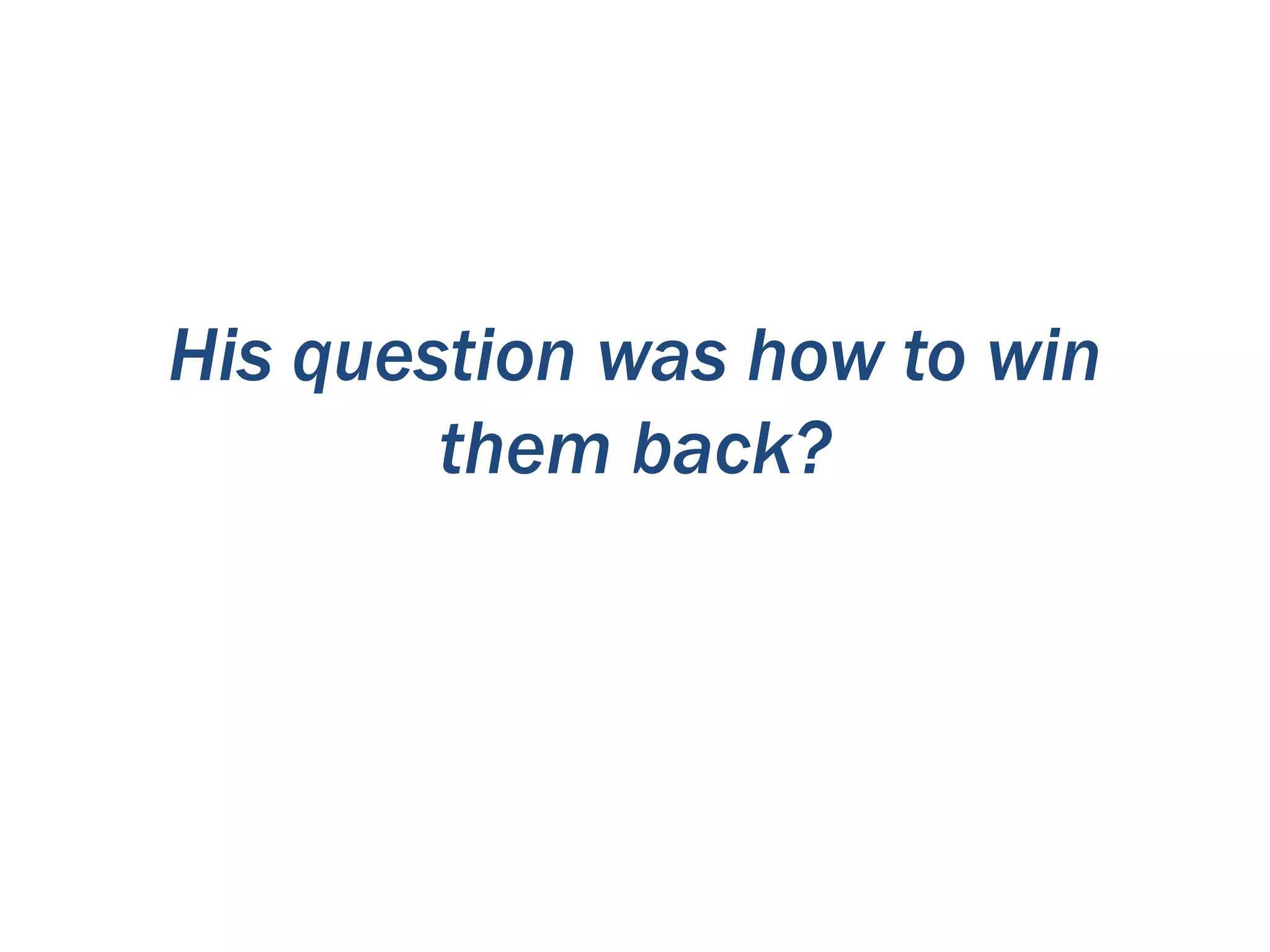 His question was how to win
them back?

 