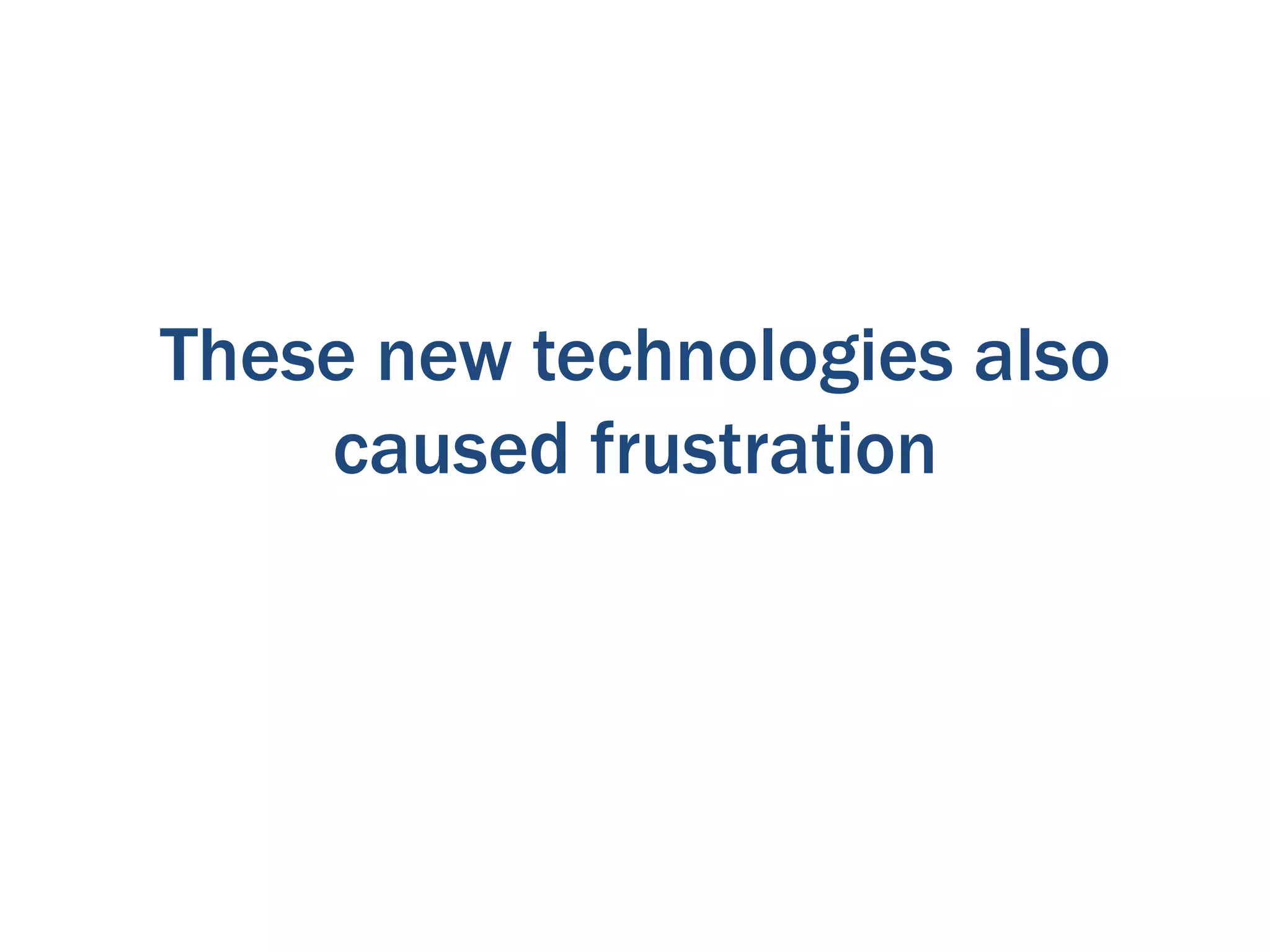 These new technologies also
caused frustration

 