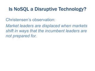 Is NoSQL a Disruptive Technology?
Christensen’s observation:
Market leaders are displaced when markets
shift in ways that the incumbent leaders are
not prepared for.

 