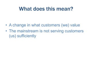 What does this mean?
• A change in what customers (we) value
• The mainstream is not serving customers
(us) sufficiently

 