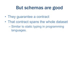 But schemas are good
• They guarantee a contract
• That contract spans the whole dataset
– Similar to static typing in programming
languages.

 