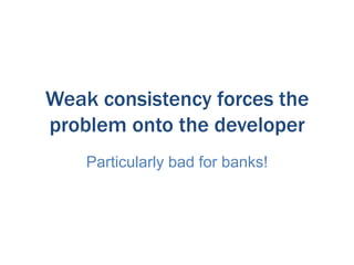 Weak consistency forces the
problem onto the developer
Particularly bad for banks!

 