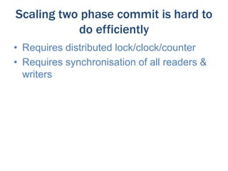 Scaling two phase commit is hard to
do efficiently
• Requires distributed lock/clock/counter
• Requires synchronisation of all readers &
writers

 