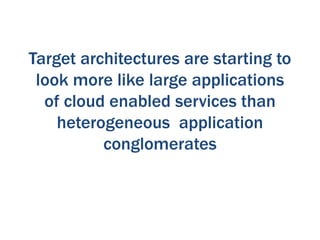 Target architectures are starting to
look more like large applications
of cloud enabled services than
heterogeneous application
conglomerates

 