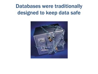 Databases were traditionally
designed to keep data safe

 