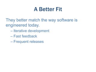 A Better Fit
They better match the way software is
engineered today.
– Iterative development
– Fast feedback
– Frequent releases

 
