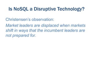 Is NoSQL a Disruptive Technology?
Christensen’s observation:
Market leaders are displaced when markets
shift in ways that the incumbent leaders are
not prepared for.

 