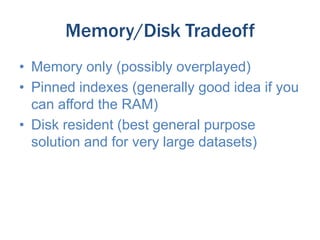 Memory/Disk Tradeoff
• Memory only (possibly overplayed)
• Pinned indexes (generally good idea if you
can afford the RAM)
• Disk resident (best general purpose
solution and for very large datasets)

 