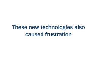 These new technologies also
caused frustration

 