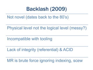 Backlash (2009)
Not novel (dates back to the 80’s)
Physical level not the logical level (messy?)
Incompatible with tooling
Lack of integrity (referential) & ACID
MR is brute force ignoring indexing, scew

 