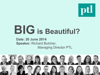 www.ptluk.com
Main Title here
Name Surname
Another Name
BIG is Beautiful?
Date: 20 June 2014
Speaker: Richard Butcher,
Managing Director PTL
 