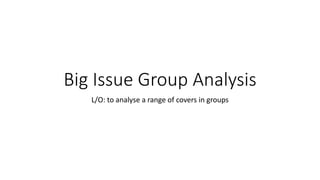 Big Issue Group Analysis
L/O: to analyse a range of covers in groups
 