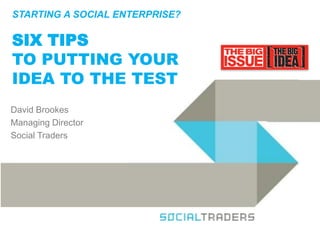 STARTING A SOCIAL ENTERPRISE? SIX TIPS TO PUTTING YOUR IDEA TO THE TEST 
David Brookes 
Managing Director 
Social Traders  