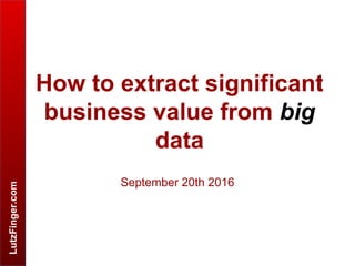 LutzFinger.com
How to extract significant
business value from big
data
September 20th 2016
 