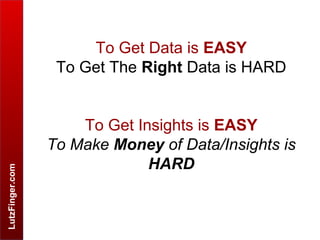 LutzFinger.com
To Get Data is EASY
To Get The Right Data is HARD
To Get Insights is EASY
To Make Money of Data/Insights is
HARD
 