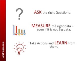 LutzFinger.com
ASK the right Questions.
MEASURE the right data –
even if it is not Big data.
Take Actions and LEARN from
them.
?
 