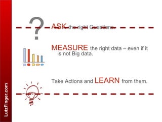LutzFinger.com
ASK the right Questions.
MEASURE the right data – even if it
is not Big data.
Take Actions and LEARN from them.
?
 
