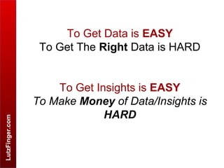 LutzFinger.com
To Get Data is EASY
To Get The Right Data is HARD
To Get Insights is EASY
To Make Money of Data/Insights is...