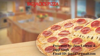 BIG JACK’S PIZZA
Presented by: Jaya Lalwani &
Japji Singh
Email ID: japji47@gmail.com
 