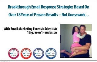 Breakthrough Email Response Strategies Based On 
Over 18 Years of Proven Results -- Not Guesswork... 
With Email Marketing Forensic Scientist: 
“Big Jason” Henderson 
Wednesday, June 18, 14 
 