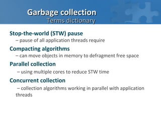 Garbage collection
                Terms dictionary
Stop-the-world (STW) pause
  – pause of all application threads require
Compacting algorithms
  – can move objects in memory to defragment free space
Parallel collection
   – using multiple cores to reduce STW time
Concurrent collection
   – collection algorithms working in parallel with application
  threads
 