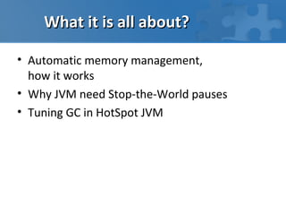 What it is all about?

• Automatic memory management,
  how it works
• Why JVM need Stop-the-World pauses
• Tuning GC in HotSpot JVM
 