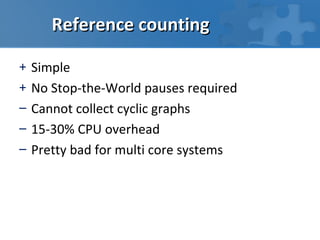 Reference counting

+   Simple
+   No Stop-the-World pauses required
–   Cannot collect cyclic graphs
–   15-30% CPU overhead
–   Pretty bad for multi core systems
 