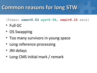 Common reasons for long STW
 [Times: user=0.53 sys=0.06, real=0.15 secs]
 •   Full GC
 •   OS Swapping
 •   Too many survivors in young space
 •   Long reference processing
 •   JNI delays
 •   Long CMS initial mark / remark
 