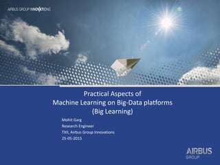 Practical Aspects of
Machine Learning on Big-Data platforms
(Big Learning)
Mohit Garg
Research Engineer
TXII, Airbus Group Innovations
25-05-2015
 