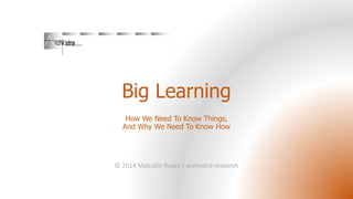 Big Learning
How We Need To Know Things,
And Why We Need To Know How
© 2014 Malcolm Ryder / archestra research
 