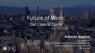 Future of Work:
Dal Cosa al Come
Roberta Bigliani
Vice President,
Head of Energy, Government and Health Insights
Future of Work Practice Executive Lead
IDC Europe
© IDC
 