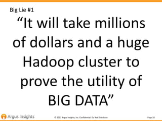 Page 10© 2013 Argus Insights, Inc. Confidential: Do Not Distribute
Big Lie #1
“It will take millions
of dollars and a huge
Hadoop cluster to
prove the utility of
BIG DATA”
 