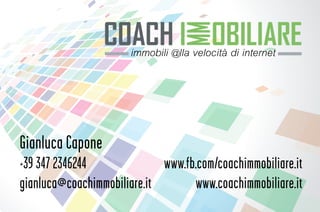 Gianluca Capone
+39 347 2346244
gianluca@coachimmobiliare.it
www.fb.com/coachimmobiliare.it
www.coachimmobiliare.it
immobili @lla velocità di internet
 