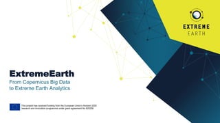 ExtremeEarth
From Copernicus Big Data
to Extreme Earth Analytics
This project has received funding from the European Union’s Horizon 2020
research and innovation programme under grant agreement No 825258.
 