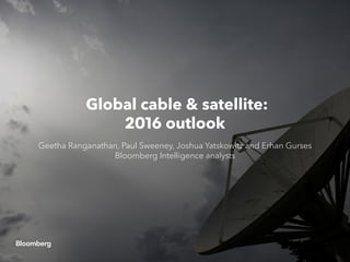 Global cable & satellite:
2016 outlook
Geetha Ranganathan, Paul Sweeney, Joshua Yatskowitz and Erhan Gurses
Bloomberg Intelligence analysts
 