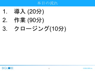 11 © BIGLOBE Inc.
本日の流れ
1. 導入 (20分)
2. 作業 (90分)
3. クロージング(10分)
 