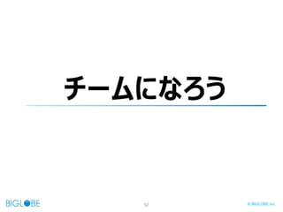 12 © BIGLOBE Inc.
チームになろう
 