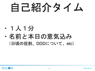 14 © BIGLOBE Inc.
自己紹介タイム
・１人１分
・名前と本日の意気込み
（日頃の役割、DDDについて、etc）
 