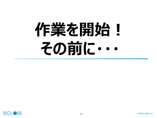 20 © BIGLOBE Inc.
作業を開始！
その前に・・・
 