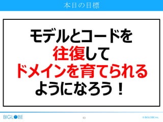 43 © BIGLOBE Inc.
本日の目標
モデルとコードを
往復して
ドメインを育てられる
ようになろう！
 