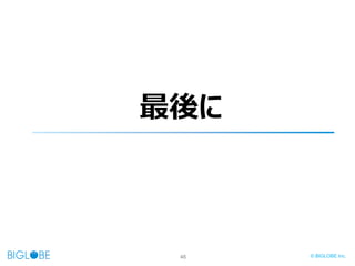 46 © BIGLOBE Inc.
最後に
 