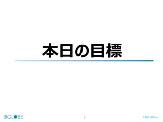 7 © BIGLOBE Inc.
本日の目標
 