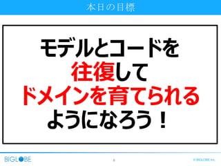8 © BIGLOBE Inc.
本日の目標
モデルとコードを
往復して
ドメインを育てられる
ようになろう！
 