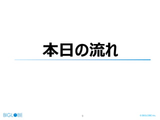 9 © BIGLOBE Inc.
本日の流れ
 