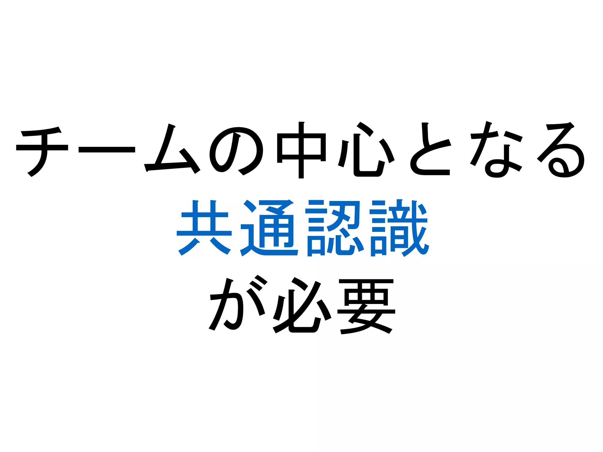 チームの中心となる
共通認識
が必要
 