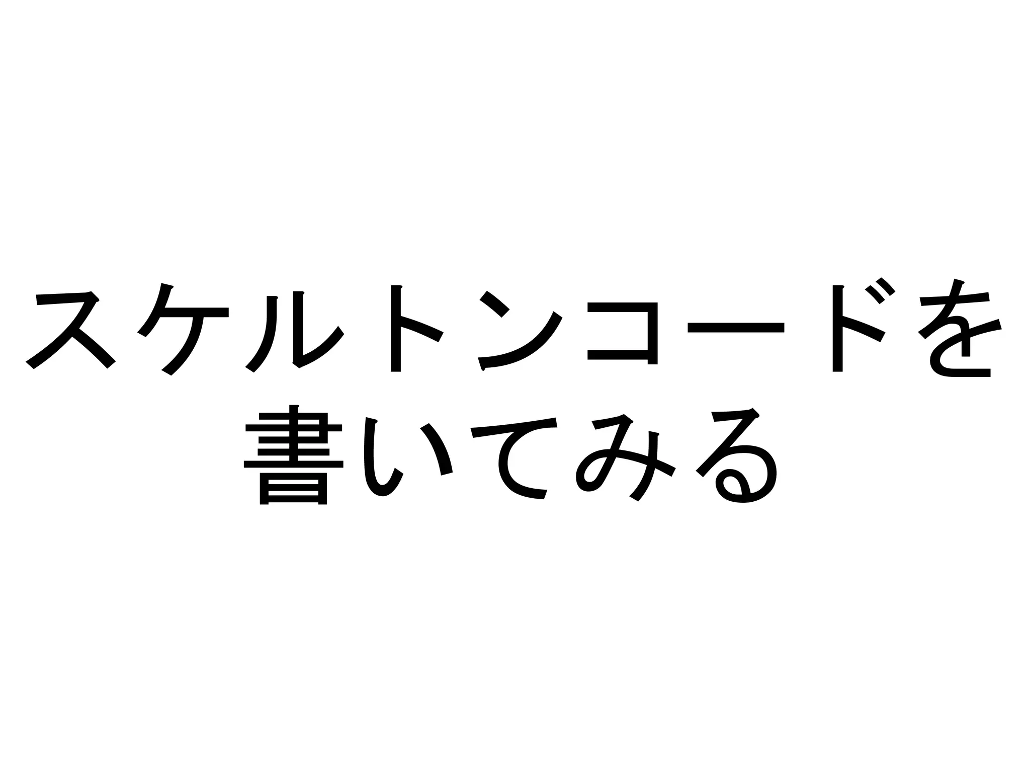 スケルトンコードを
書いてみる
 