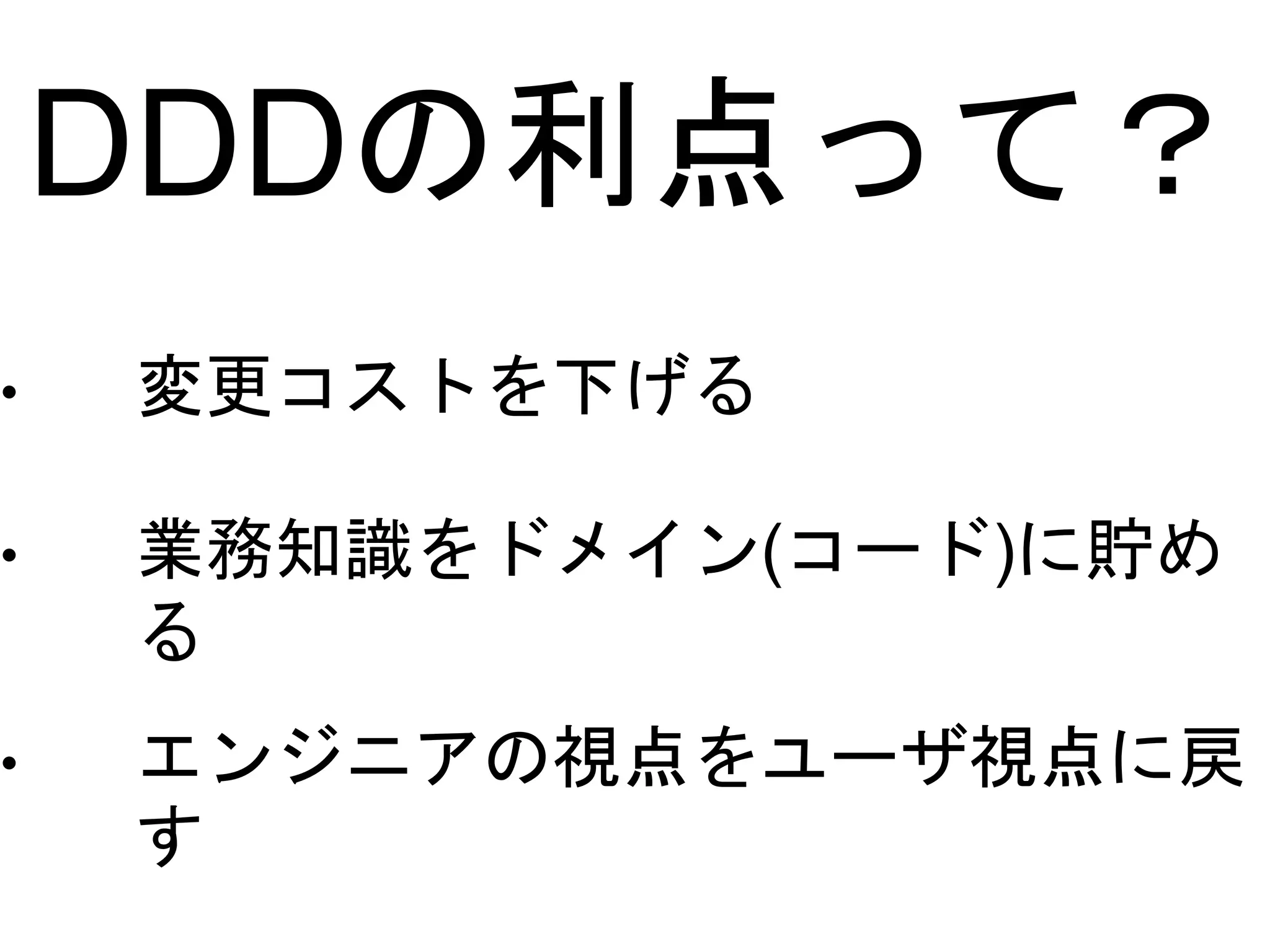 DDDの利点って？
• 変更コストを下げる
• 業務知識をドメイン(コード)に貯め
る
• エンジニアの視点をユーザ視点に戻
す
 