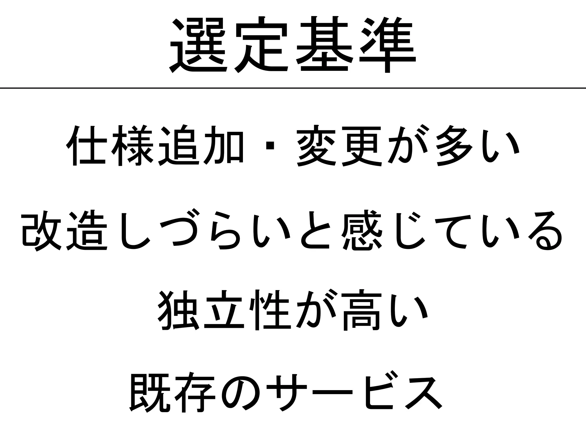 既存のサービス
仕様追加・変更が多い
改造しづらいと感じている
選定基準
独立性が高い
 
