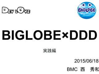 BMC 西 秀和
2015/06/18
BIGLOBE×DDD
実践編
 