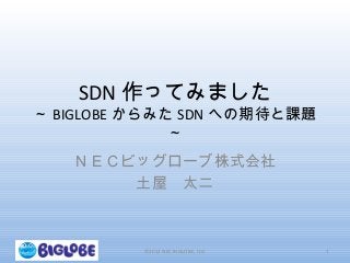 SDN 作ってみました
～ BIGLOBE からみた SDN への期待と課題
～
ＮＥＣビッグローブ株式会社
土屋　太二
©2012 NEC BIGLOBE, Ltd. 1
 